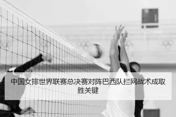 中国女排世界联赛总决赛对阵巴西队拦网战术成取胜关键